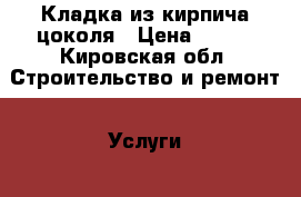 Кладка из кирпича цоколя › Цена ­ 100 - Кировская обл. Строительство и ремонт » Услуги   